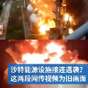 明查｜沙特能源设施接连遇袭？这两段网传视频为旧画面