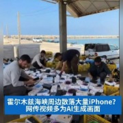 明查｜霍尔木兹海峡散落大量苹果手机？网传视频多为AI生成